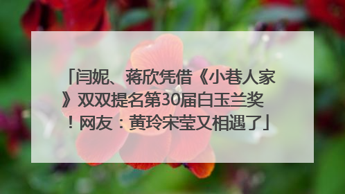 闫妮、蒋欣凭借《小巷人家》双双提名第30届白玉兰奖！网友：黄玲宋莹又相遇了