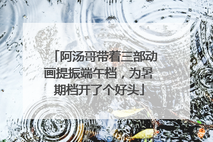 阿汤哥带着三部动画提振端午档，为暑期档开了个好头