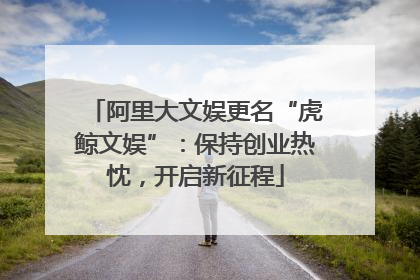 阿里大文娱更名“虎鲸文娱”：保持创业热忱，开启新征程