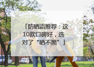 防晒霜推荐：这10款口碑好，选对了“晒不黑”