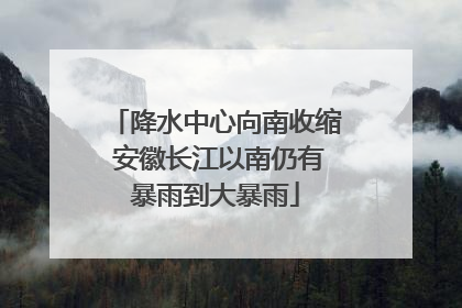 降水中心向南收缩 安徽长江以南仍有暴雨到大暴雨
