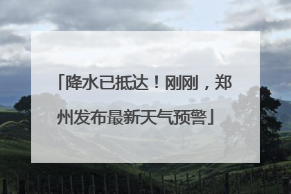 降水已抵达！刚刚，郑州发布最新天气预警