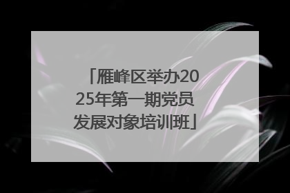 雁峰区举办2025年第一期党员发展对象培训班