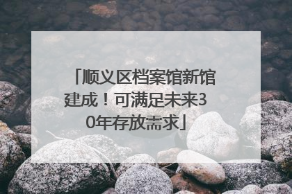 顺义区档案馆新馆建成！可满足未来30年存放需求