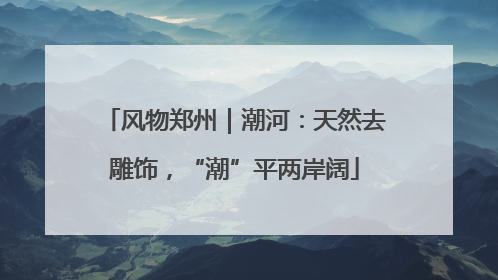 风物郑州｜潮河：天然去雕饰，“潮”平两岸阔