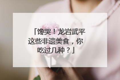 馋哭！龙岩武平这些非遗美食，你吃过几种？