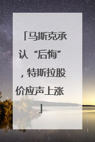马斯克承认“后悔”，特斯拉股价应声上涨