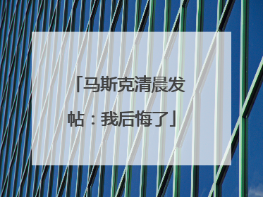 马斯克清晨发帖：我后悔了