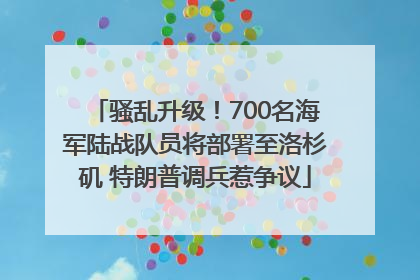 骚乱升级！700名海军陆战队员将部署至洛杉矶 特朗普调兵惹争议