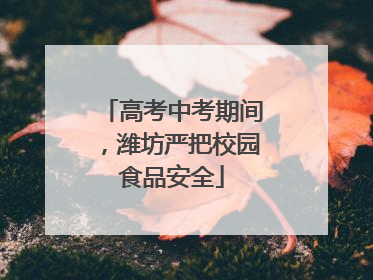 高考中考期间，潍坊严把校园食品安全