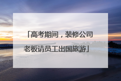 高考期间，装修公司老板请员工出国旅游