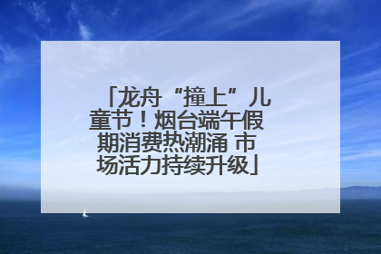 龙舟“撞上”儿童节！烟台端午假期消费热潮涌 市场活力持续升级