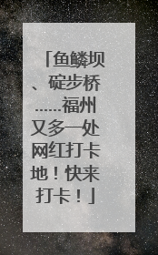 鱼鳞坝、碇步桥……福州又多一处网红打卡地！快来打卡！