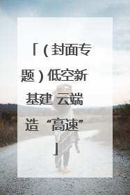（封面专题）低空新基建 云端造“高速”