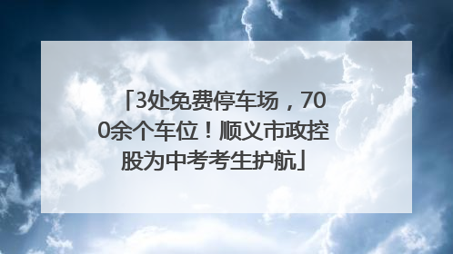 3处免费停车场，700余个车位！顺义市政控股为中考考生护航