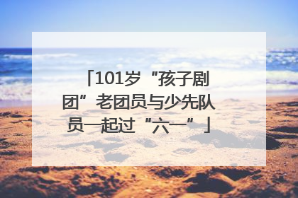 101岁“孩子剧团”老团员与少先队员一起过“六一”