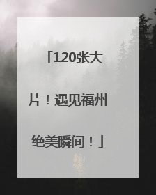 120张大片！遇见福州绝美瞬间！
