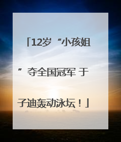 12岁“小孩姐”夺全国冠军 于子迪轰动泳坛！