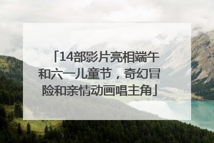 14部影片亮相端午和六一儿童节，奇幻冒险和亲情动画唱主角