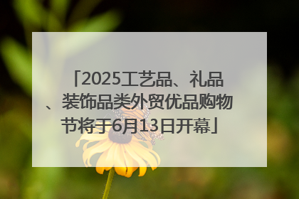 2025工艺品、礼品、装饰品类外贸优品购物节将于6月13日开幕