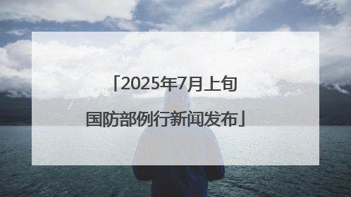 2025年7月上旬国防部例行新闻发布