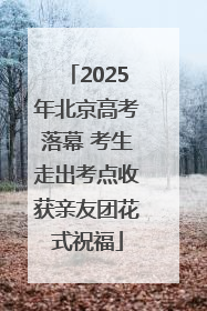 2025年北京高考落幕 考生走出考点收获亲友团花式祝福