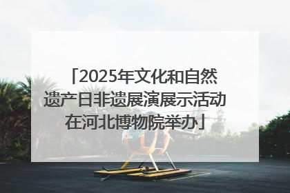 2025年文化和自然遗产日非遗展演展示活动在河北博物院举办