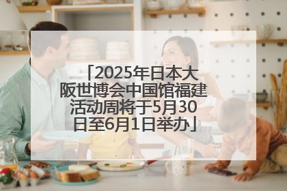 2025年日本大阪世博会中国馆福建活动周将于5月30日至6月1日举办