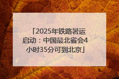 2025年铁路暑运启动：中国最北省会4小时35分可到北京