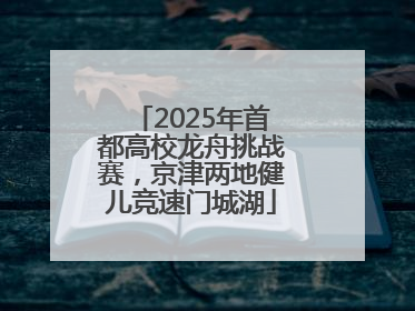 2025年首都高校龙舟挑战赛，京津两地健儿竞速门城湖