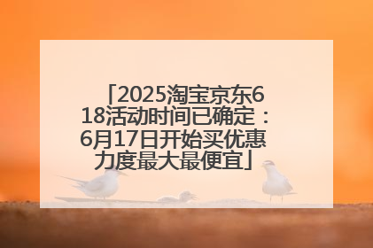 2025淘宝京东618活动时间已确定：6月17日开始买优惠力度最大最便宜