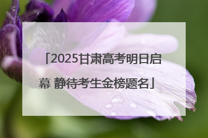2025甘肃高考明日启幕 静待考生金榜题名