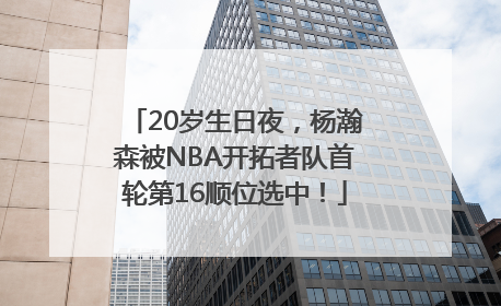 20岁生日夜，杨瀚森被NBA开拓者队首轮第16顺位选中！