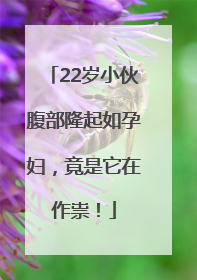 22岁小伙腹部隆起如孕妇，竟是它在作祟！