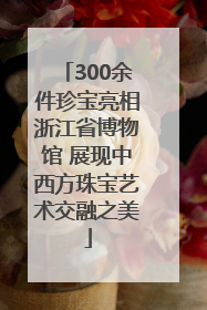 300余件珍宝亮相浙江省博物馆 展现中西方珠宝艺术交融之美