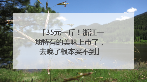 35元一斤！浙江一地特有的美味上市了，去晚了根本买不到
