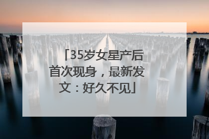 35岁女星产后首次现身，最新发文：好久不见