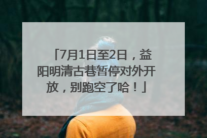 7月1日至2日，益阳明清古巷暂停对外开放，别跑空了哈！