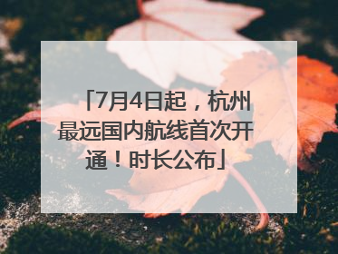 7月4日起，杭州最远国内航线首次开通！时长公布