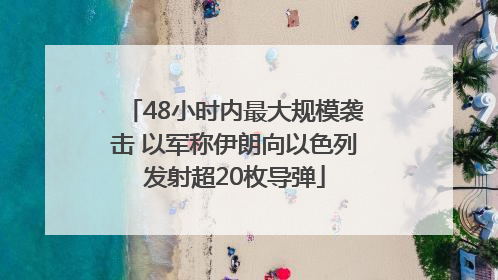 48小时内最大规模袭击 以军称伊朗向以色列发射超20枚导弹