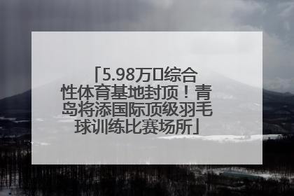 5.98万㎡综合性体育基地封顶！青岛将添国际顶级羽毛球训练比赛场所