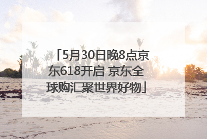 5月30日晚8点京东618开启 京东全球购汇聚世界好物