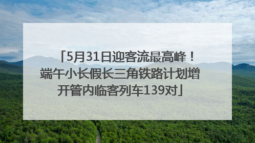 5月31日迎客流最高峰！端午小长假长三角铁路计划增开管内临客列车139对