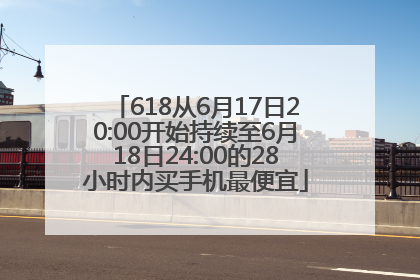 618从6月17日20:00开始持续至6月18日24:00的28小时内买手机最便宜