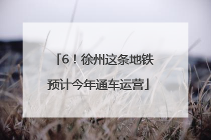6！徐州这条地铁预计今年通车运营