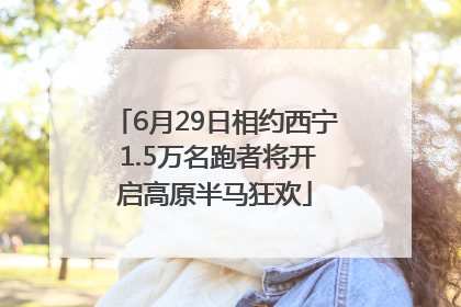 6月29日相约西宁 1.5万名跑者将开启高原半马狂欢
