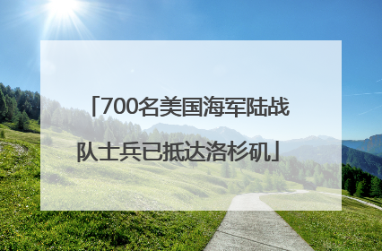 700名美国海军陆战队士兵已抵达洛杉矶