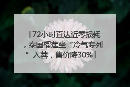 72小时直达近零损耗，泰国榴莲坐“冷气专列”入蓉，售价降30%