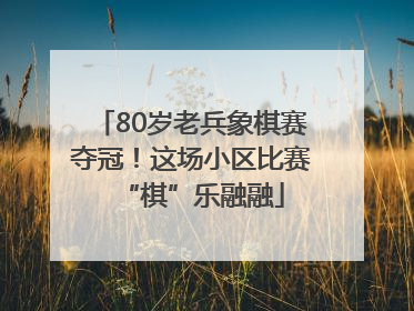 80岁老兵象棋赛夺冠！这场小区比赛“棋”乐融融