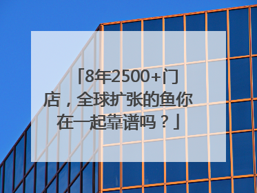 8年2500+门店，全球扩张的鱼你在一起靠谱吗？